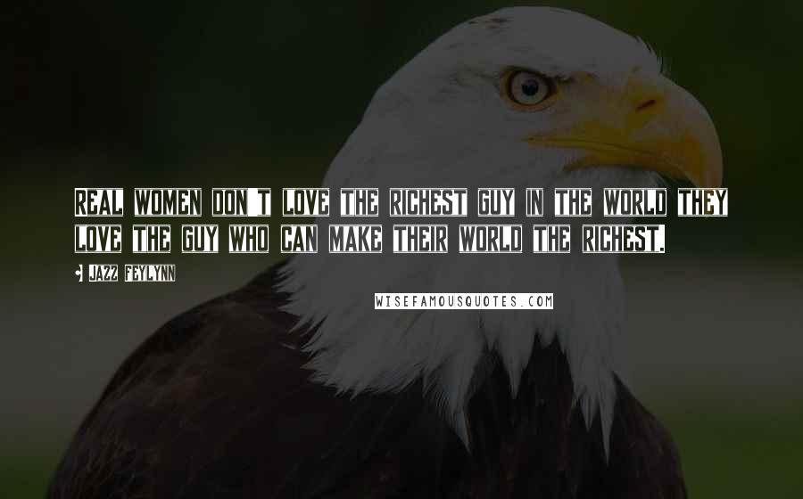 Jazz Feylynn Quotes: Real women don't love the richest guy in the world they love the guy who can make their world the richest.