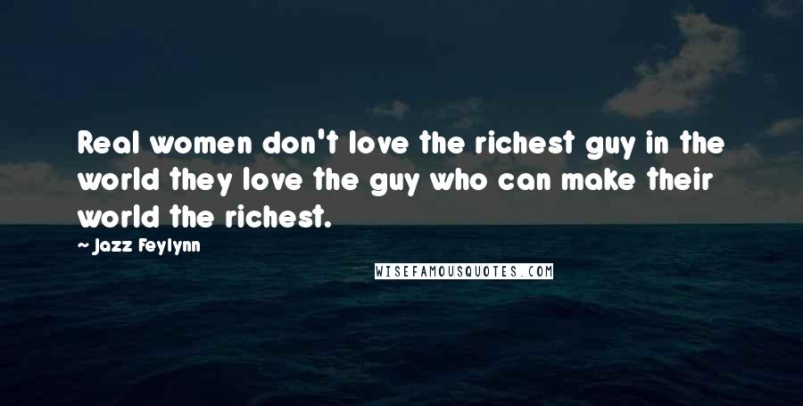 Jazz Feylynn Quotes: Real women don't love the richest guy in the world they love the guy who can make their world the richest.