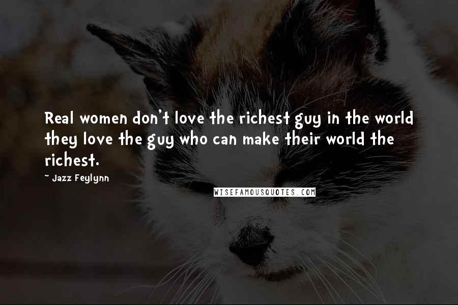 Jazz Feylynn Quotes: Real women don't love the richest guy in the world they love the guy who can make their world the richest.