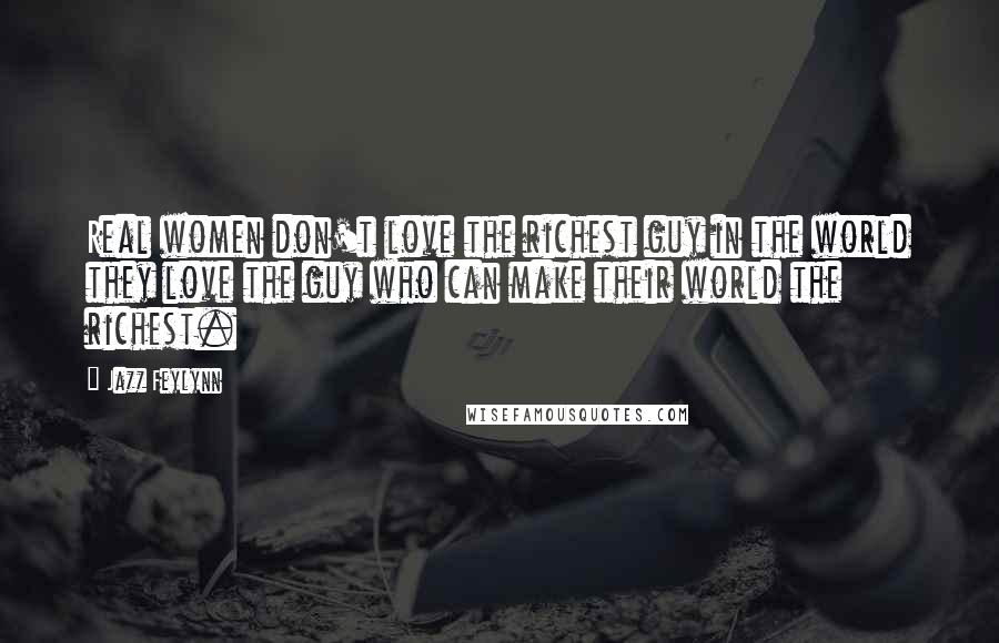 Jazz Feylynn Quotes: Real women don't love the richest guy in the world they love the guy who can make their world the richest.