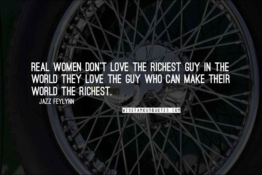 Jazz Feylynn Quotes: Real women don't love the richest guy in the world they love the guy who can make their world the richest.