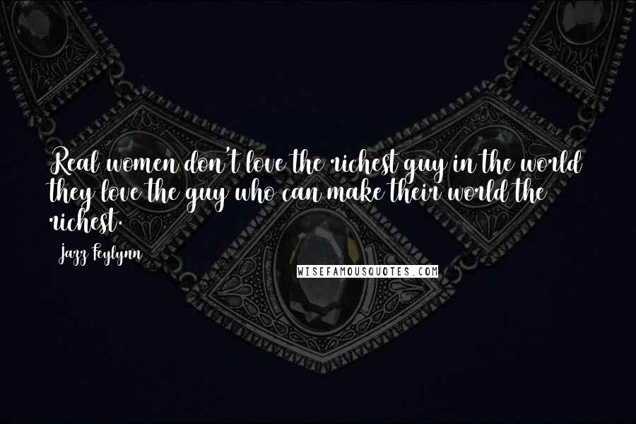 Jazz Feylynn Quotes: Real women don't love the richest guy in the world they love the guy who can make their world the richest.