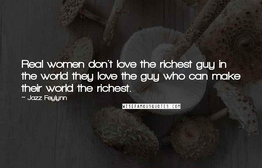 Jazz Feylynn Quotes: Real women don't love the richest guy in the world they love the guy who can make their world the richest.