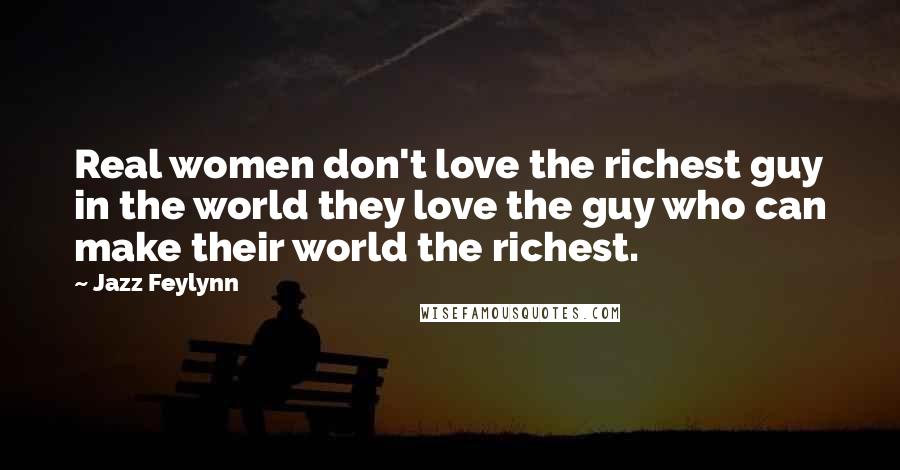 Jazz Feylynn Quotes: Real women don't love the richest guy in the world they love the guy who can make their world the richest.