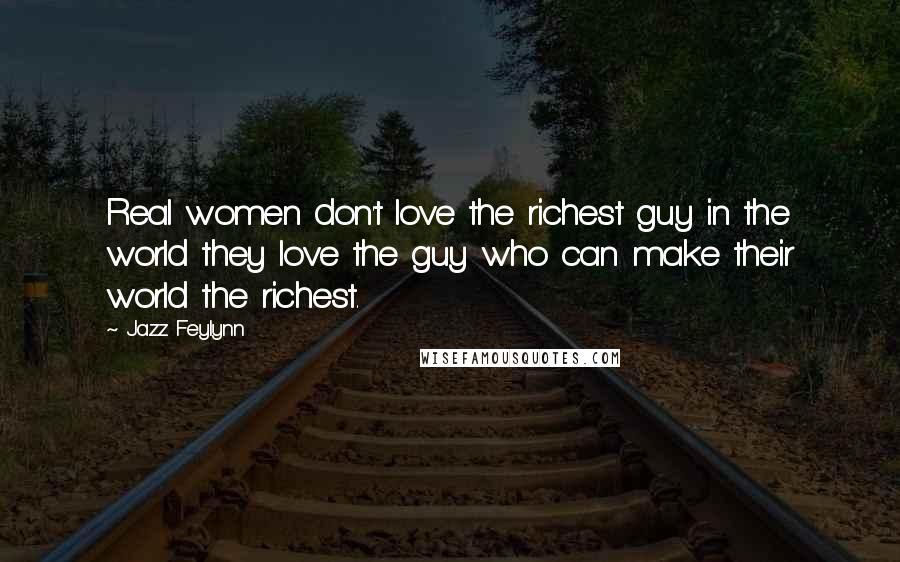 Jazz Feylynn Quotes: Real women don't love the richest guy in the world they love the guy who can make their world the richest.