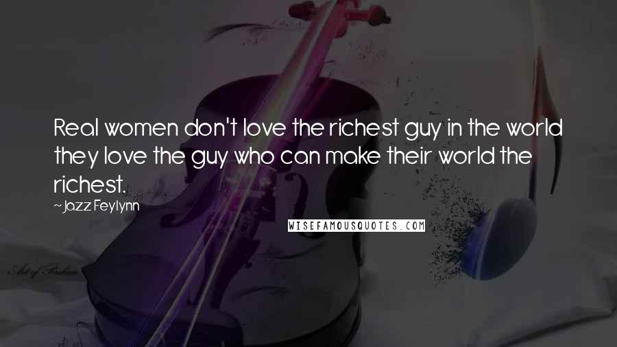 Jazz Feylynn Quotes: Real women don't love the richest guy in the world they love the guy who can make their world the richest.