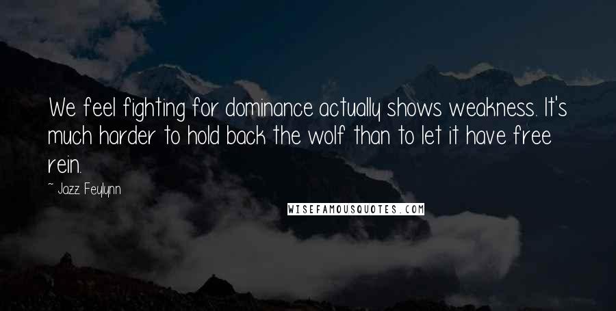 Jazz Feylynn Quotes: We feel fighting for dominance actually shows weakness. It's much harder to hold back the wolf than to let it have free rein.