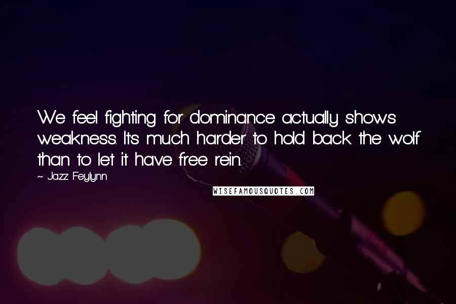 Jazz Feylynn Quotes: We feel fighting for dominance actually shows weakness. It's much harder to hold back the wolf than to let it have free rein.