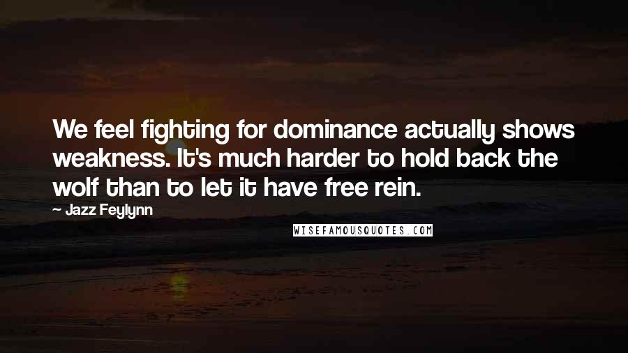 Jazz Feylynn Quotes: We feel fighting for dominance actually shows weakness. It's much harder to hold back the wolf than to let it have free rein.