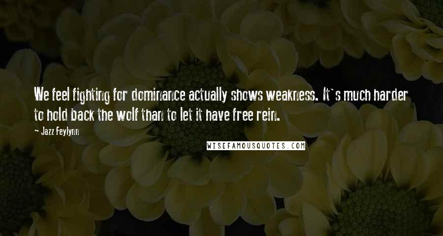 Jazz Feylynn Quotes: We feel fighting for dominance actually shows weakness. It's much harder to hold back the wolf than to let it have free rein.