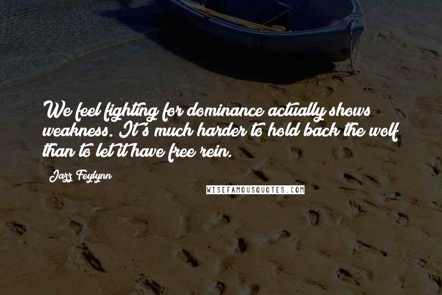 Jazz Feylynn Quotes: We feel fighting for dominance actually shows weakness. It's much harder to hold back the wolf than to let it have free rein.
