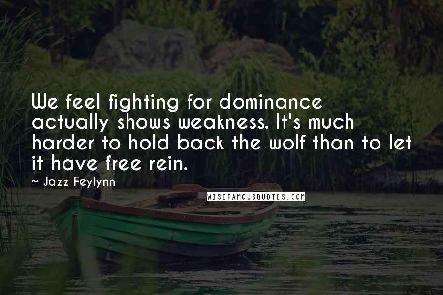 Jazz Feylynn Quotes: We feel fighting for dominance actually shows weakness. It's much harder to hold back the wolf than to let it have free rein.