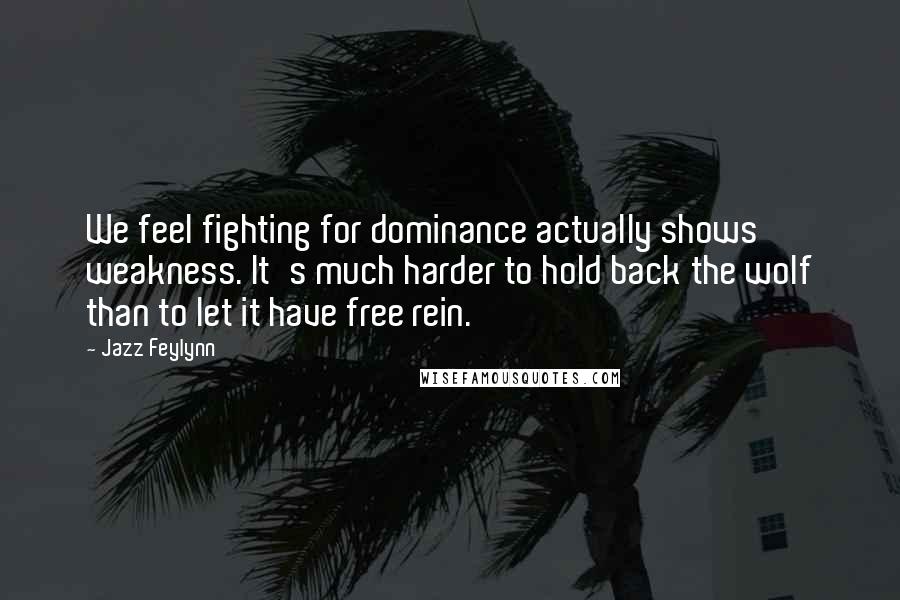 Jazz Feylynn Quotes: We feel fighting for dominance actually shows weakness. It's much harder to hold back the wolf than to let it have free rein.