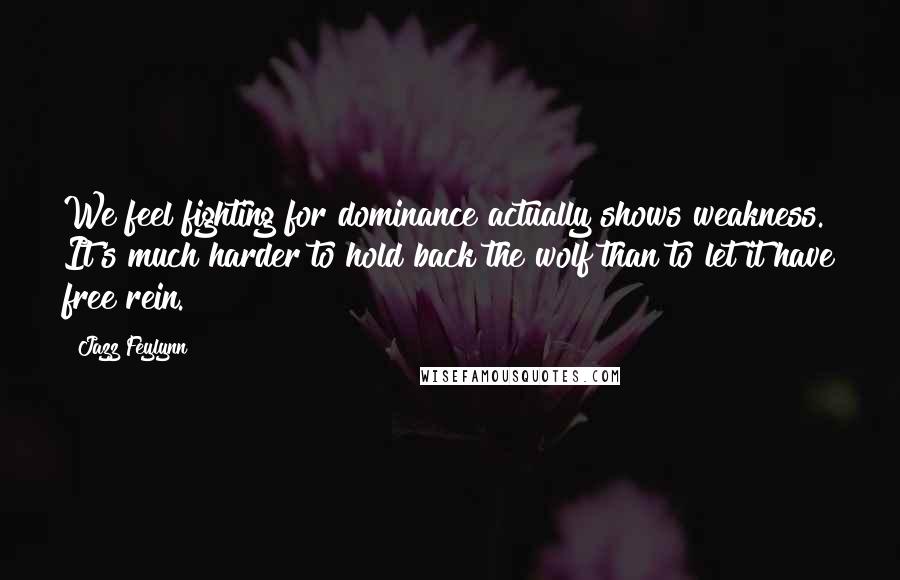 Jazz Feylynn Quotes: We feel fighting for dominance actually shows weakness. It's much harder to hold back the wolf than to let it have free rein.