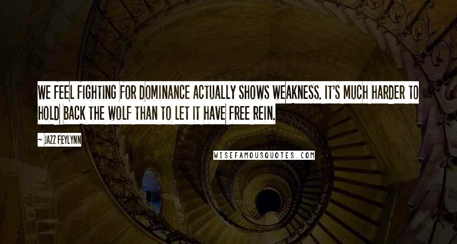 Jazz Feylynn Quotes: We feel fighting for dominance actually shows weakness. It's much harder to hold back the wolf than to let it have free rein.