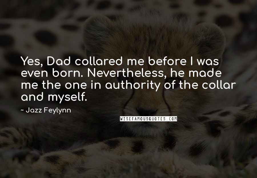 Jazz Feylynn Quotes: Yes, Dad collared me before I was even born. Nevertheless, he made me the one in authority of the collar and myself.