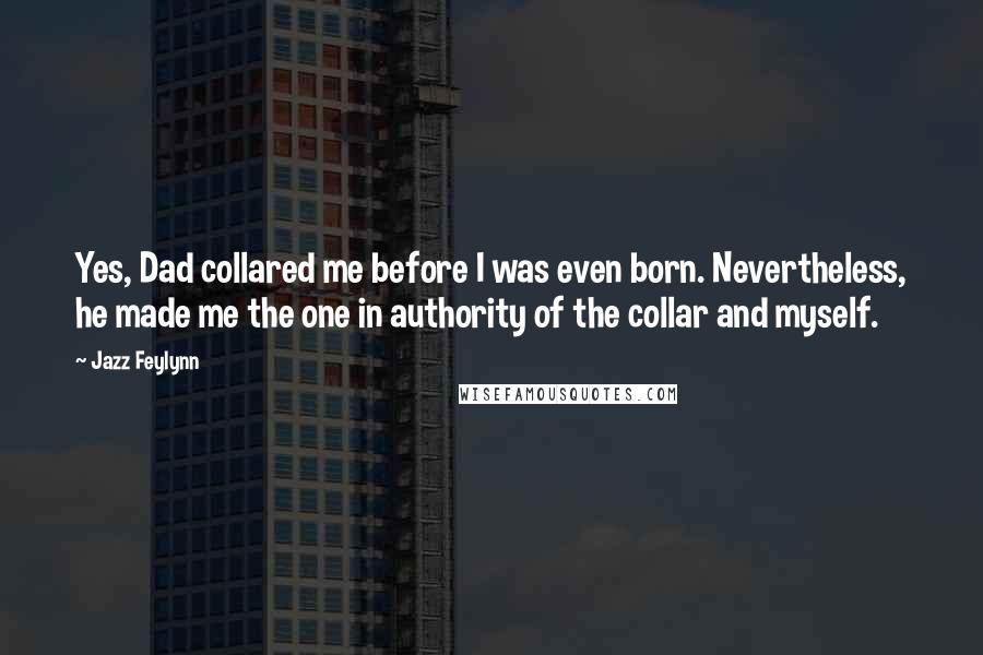 Jazz Feylynn Quotes: Yes, Dad collared me before I was even born. Nevertheless, he made me the one in authority of the collar and myself.