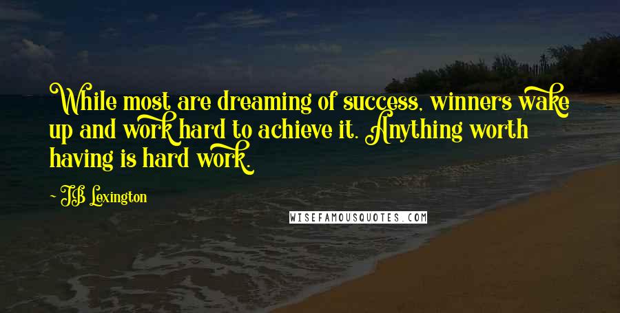 JB Lexington Quotes: While most are dreaming of success, winners wake up and work hard to achieve it. Anything worth having is hard work.