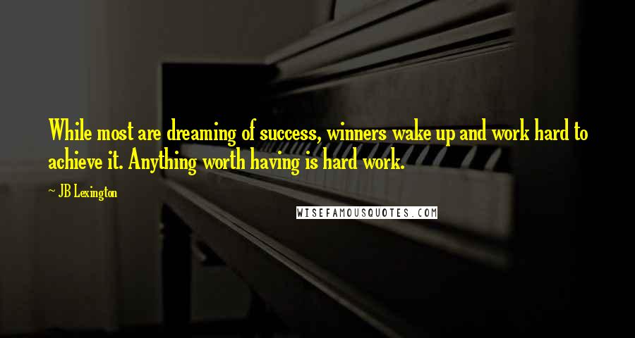 JB Lexington Quotes: While most are dreaming of success, winners wake up and work hard to achieve it. Anything worth having is hard work.