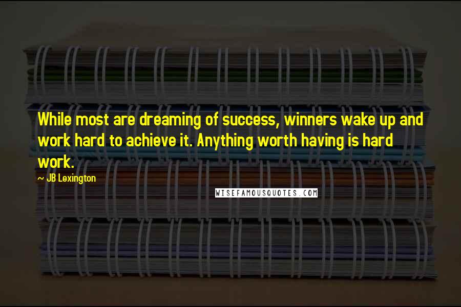 JB Lexington Quotes: While most are dreaming of success, winners wake up and work hard to achieve it. Anything worth having is hard work.