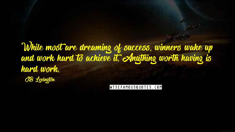 JB Lexington Quotes: While most are dreaming of success, winners wake up and work hard to achieve it. Anything worth having is hard work.