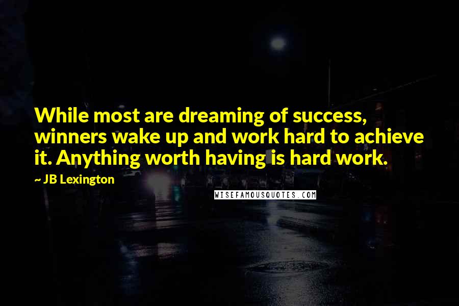 JB Lexington Quotes: While most are dreaming of success, winners wake up and work hard to achieve it. Anything worth having is hard work.