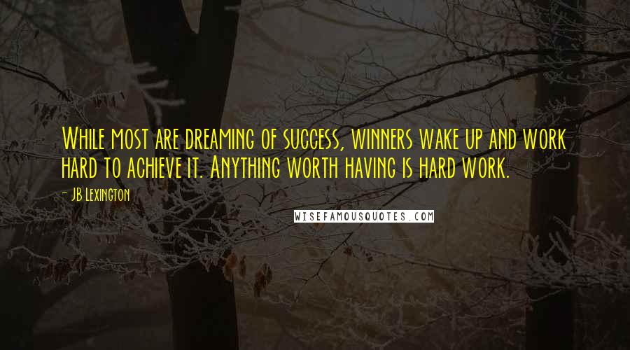 JB Lexington Quotes: While most are dreaming of success, winners wake up and work hard to achieve it. Anything worth having is hard work.