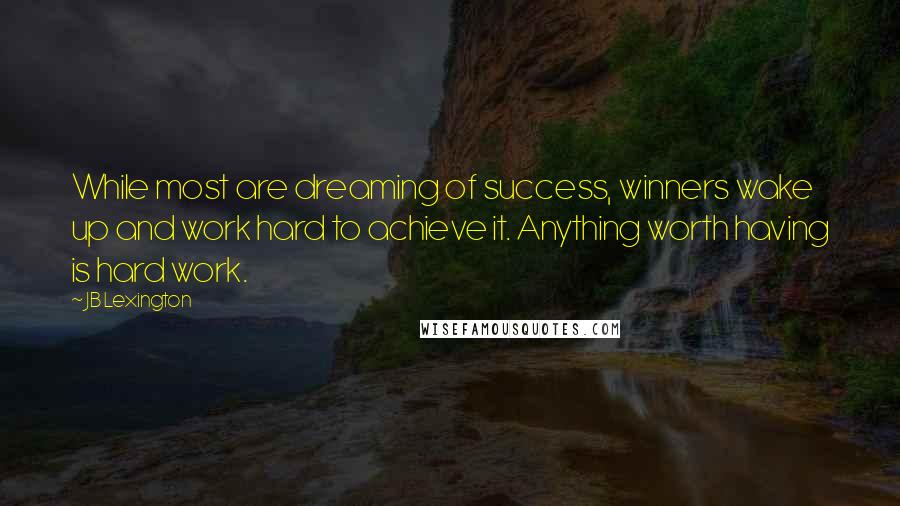 JB Lexington Quotes: While most are dreaming of success, winners wake up and work hard to achieve it. Anything worth having is hard work.