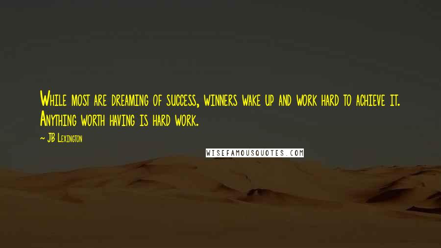 JB Lexington Quotes: While most are dreaming of success, winners wake up and work hard to achieve it. Anything worth having is hard work.