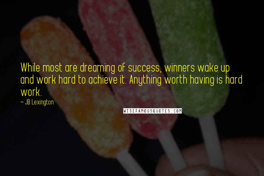 JB Lexington Quotes: While most are dreaming of success, winners wake up and work hard to achieve it. Anything worth having is hard work.