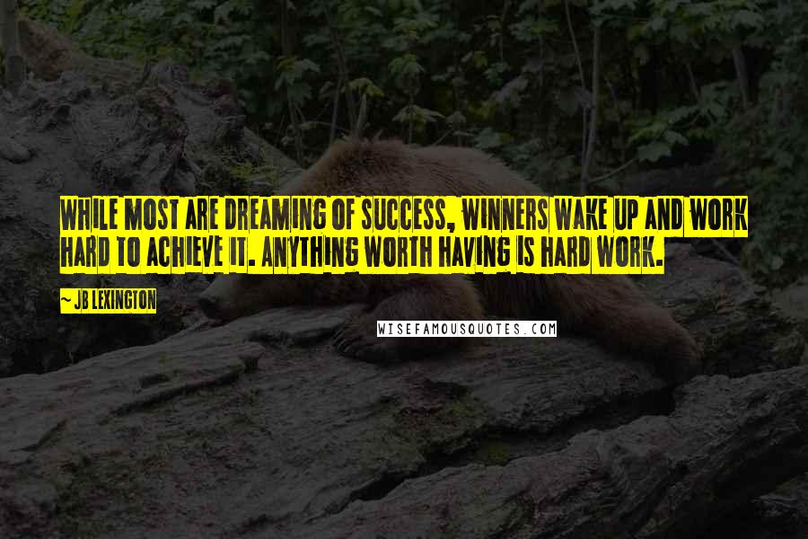 JB Lexington Quotes: While most are dreaming of success, winners wake up and work hard to achieve it. Anything worth having is hard work.