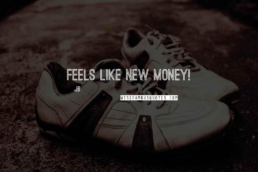 JB Quotes: Feels like new money!