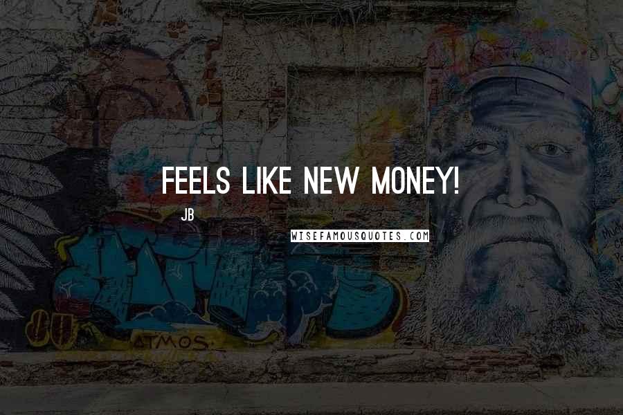 JB Quotes: Feels like new money!