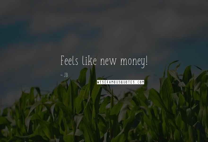 JB Quotes: Feels like new money!