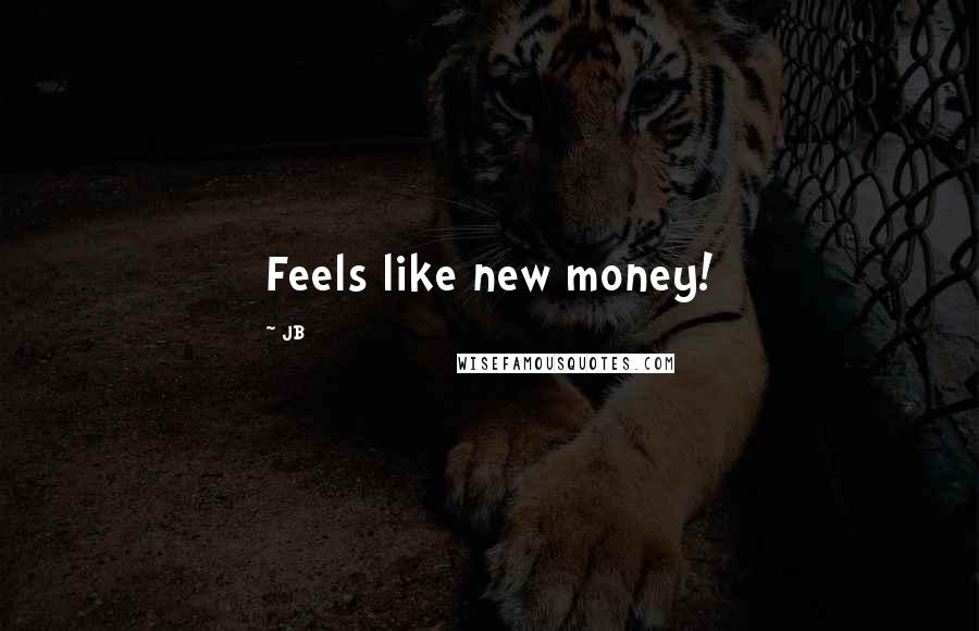 JB Quotes: Feels like new money!