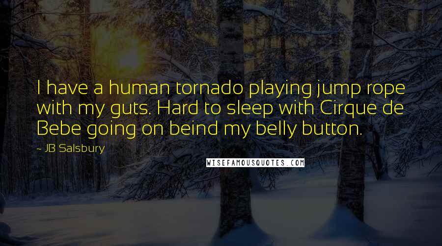 JB Salsbury Quotes: I have a human tornado playing jump rope with my guts. Hard to sleep with Cirque de Bebe going on beind my belly button.