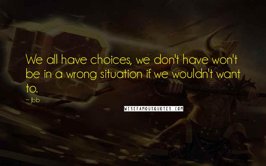 Jbb Quotes: We all have choices, we don't have won't be in a wrong situation if we wouldn't want to.