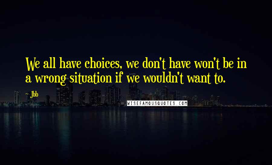 Jbb Quotes: We all have choices, we don't have won't be in a wrong situation if we wouldn't want to.