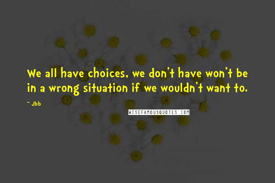 Jbb Quotes: We all have choices, we don't have won't be in a wrong situation if we wouldn't want to.