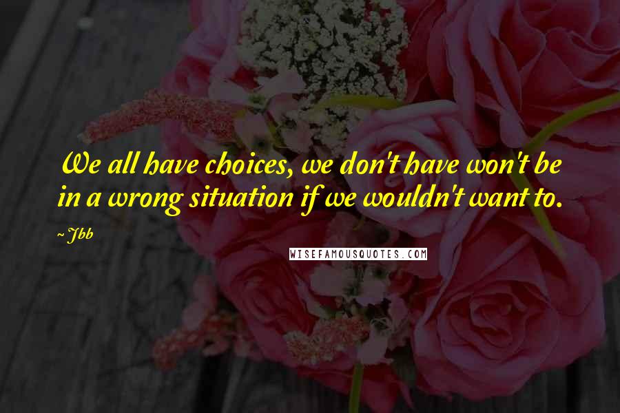 Jbb Quotes: We all have choices, we don't have won't be in a wrong situation if we wouldn't want to.