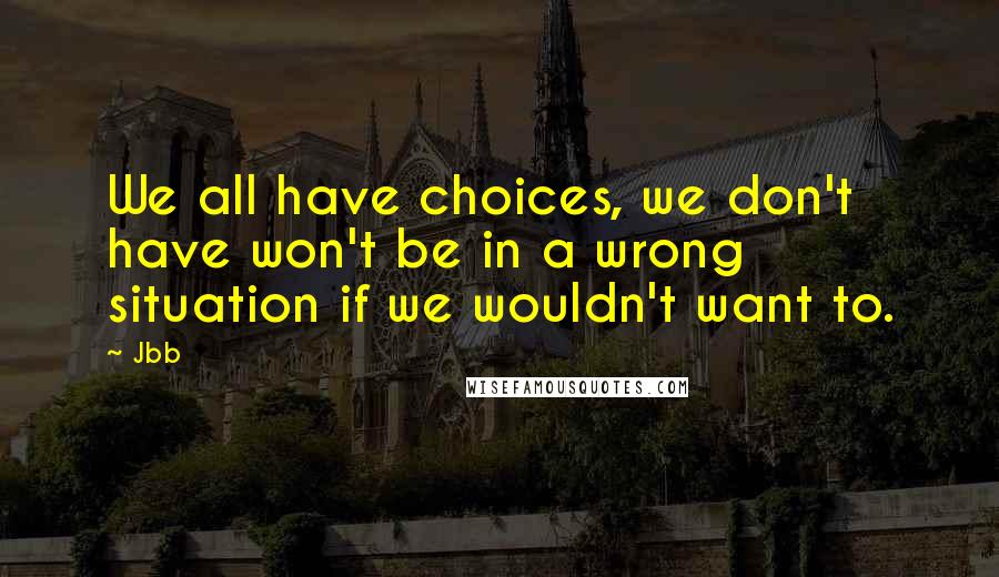 Jbb Quotes: We all have choices, we don't have won't be in a wrong situation if we wouldn't want to.