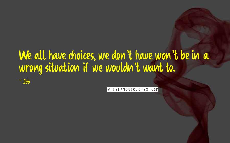 Jbb Quotes: We all have choices, we don't have won't be in a wrong situation if we wouldn't want to.