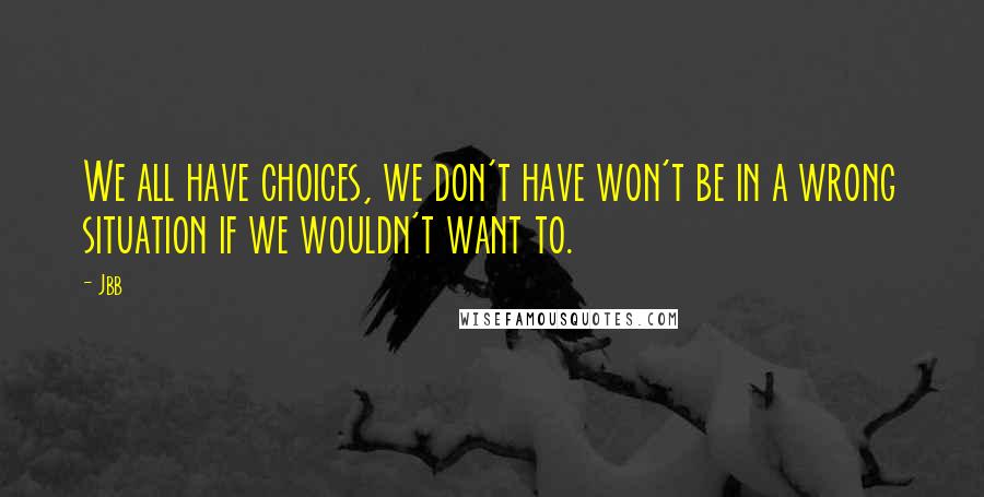 Jbb Quotes: We all have choices, we don't have won't be in a wrong situation if we wouldn't want to.