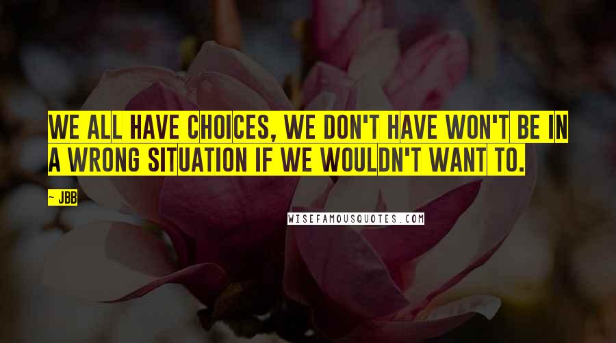 Jbb Quotes: We all have choices, we don't have won't be in a wrong situation if we wouldn't want to.