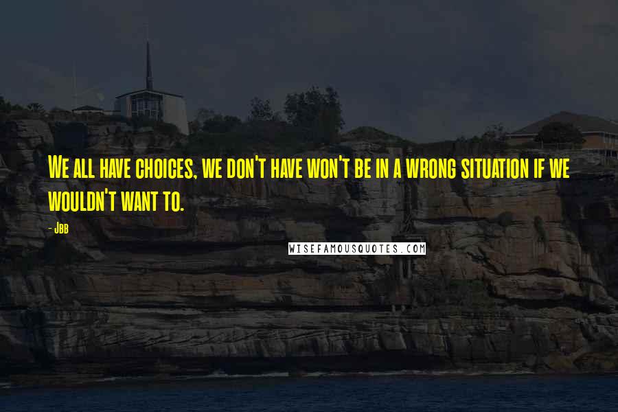 Jbb Quotes: We all have choices, we don't have won't be in a wrong situation if we wouldn't want to.