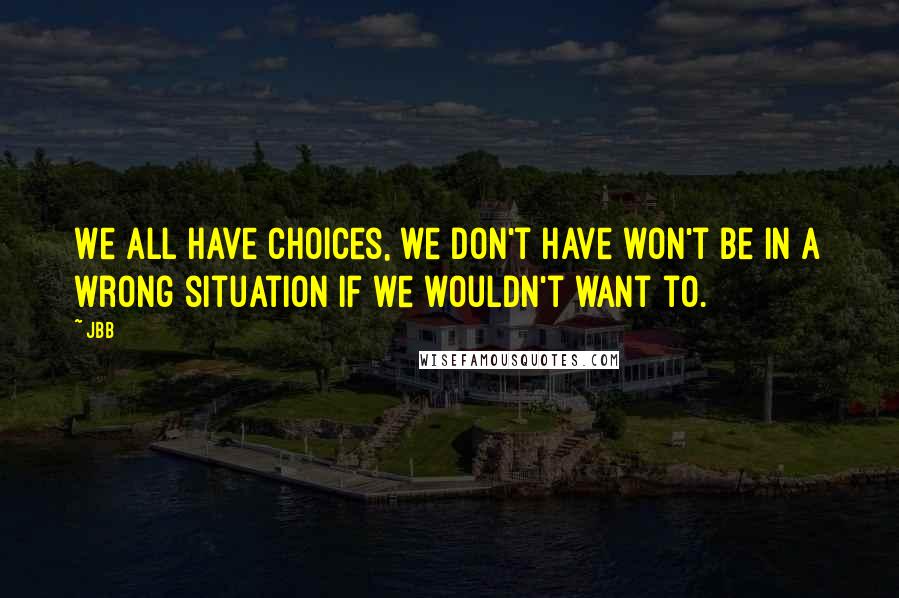 Jbb Quotes: We all have choices, we don't have won't be in a wrong situation if we wouldn't want to.