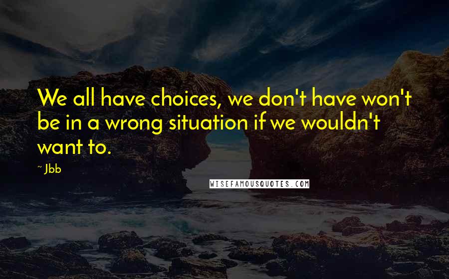 Jbb Quotes: We all have choices, we don't have won't be in a wrong situation if we wouldn't want to.