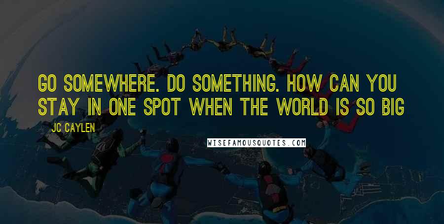 Jc Caylen Quotes: Go somewhere. Do something. How can you stay in one spot when the world is so big