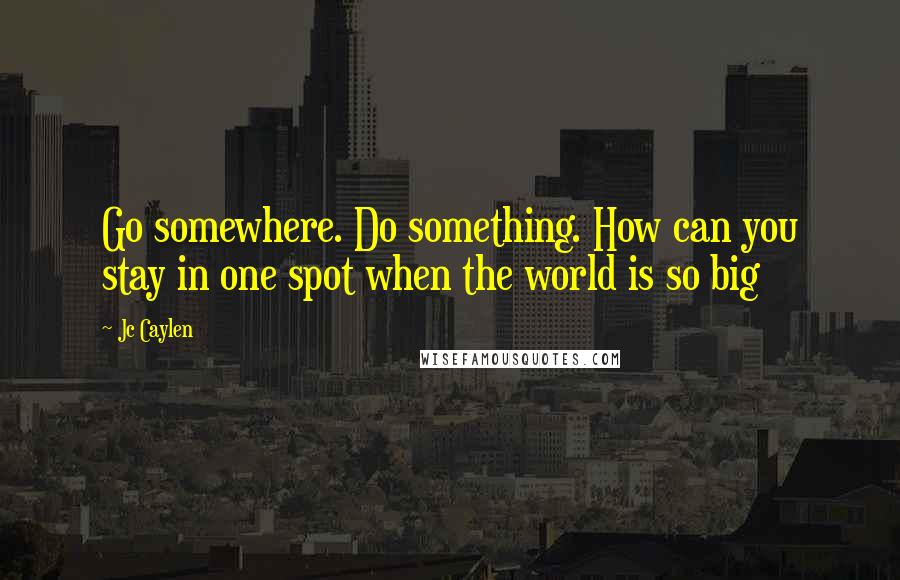 Jc Caylen Quotes: Go somewhere. Do something. How can you stay in one spot when the world is so big