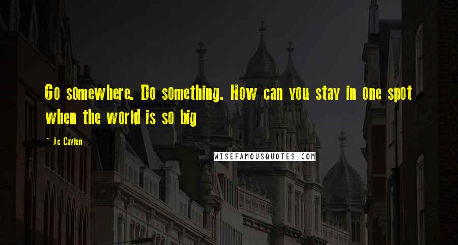 Jc Caylen Quotes: Go somewhere. Do something. How can you stay in one spot when the world is so big